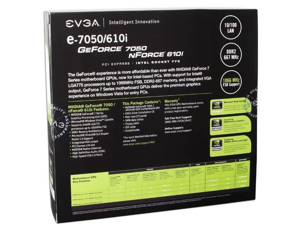 T. Madre EVGA 112-CK-NF70-TR, ChipSet nForce 7050/610i,
Soporta: Cel.400, DualCore/2 Duo, Quad, 1066/800MHz,
Memoria: DDR2 533/667Mhz, 2 Bancos,
Integrado: Video GeForce7050, Audio, Red 10/100,
Diseño: MicroATX, Ptos: 1xPCEx16, 1xPCEx1, 2xPCI